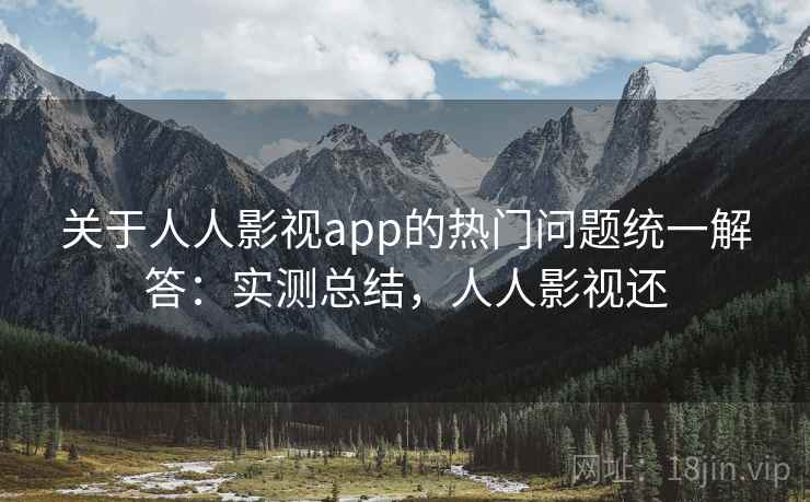 关于人人影视app的热门问题统一解答：实测总结，人人影视还