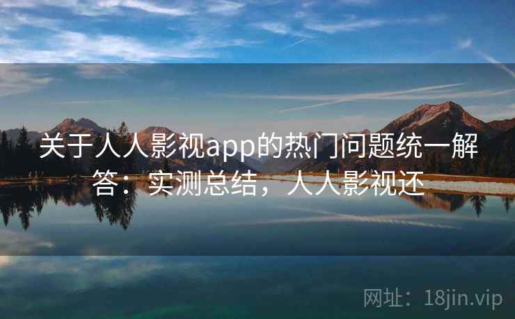 关于人人影视app的热门问题统一解答：实测总结，人人影视还