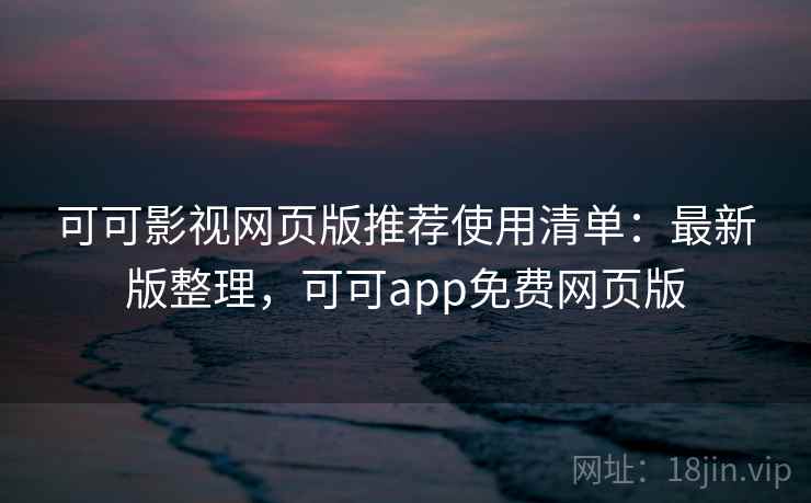 可可影视网页版推荐使用清单：最新版整理，可可app免费网页版