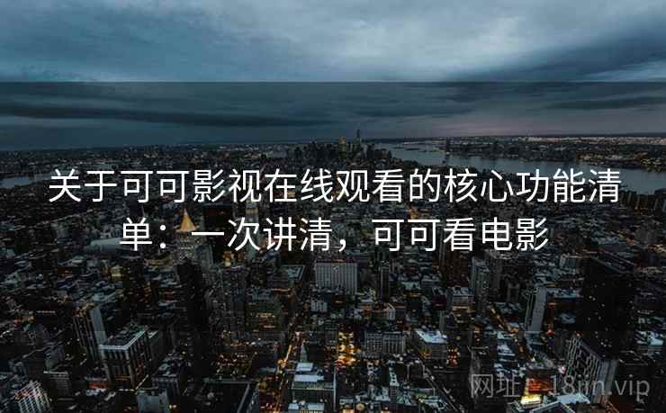关于可可影视在线观看的核心功能清单：一次讲清，可可看电影