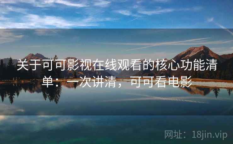 关于可可影视在线观看的核心功能清单：一次讲清，可可看电影