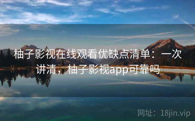 柚子影视在线观看优缺点清单：一次讲清，柚子影视app可靠吗