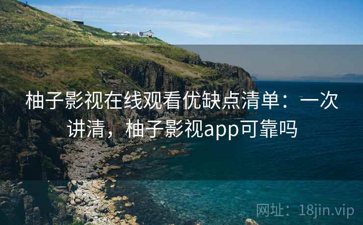 柚子影视在线观看优缺点清单：一次讲清，柚子影视app可靠吗