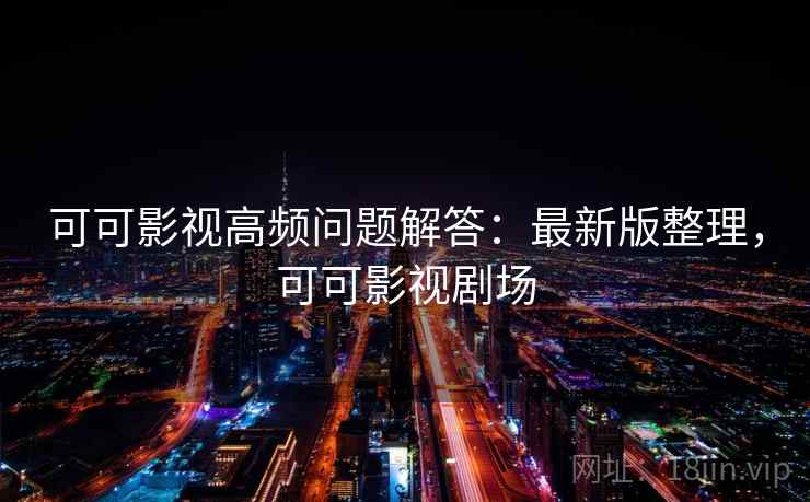 可可影视高频问题解答：最新版整理，可可影视剧场
