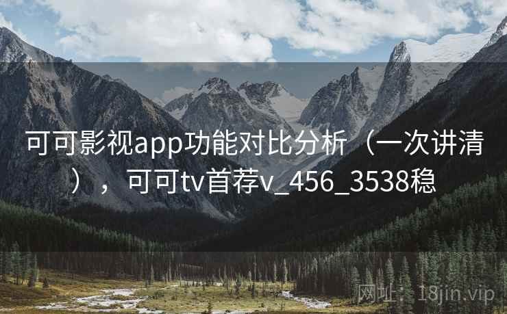 可可影视app功能对比分析（一次讲清），可可tv首荐v_456_3538稳