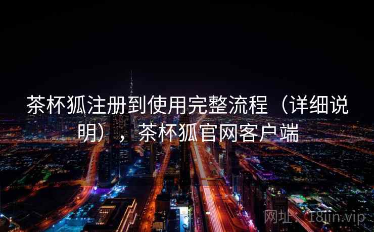 茶杯狐注册到使用完整流程（详细说明），茶杯狐官网客户端