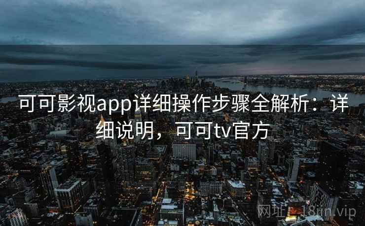 可可影视app详细操作步骤全解析：详细说明，可可tv官方
