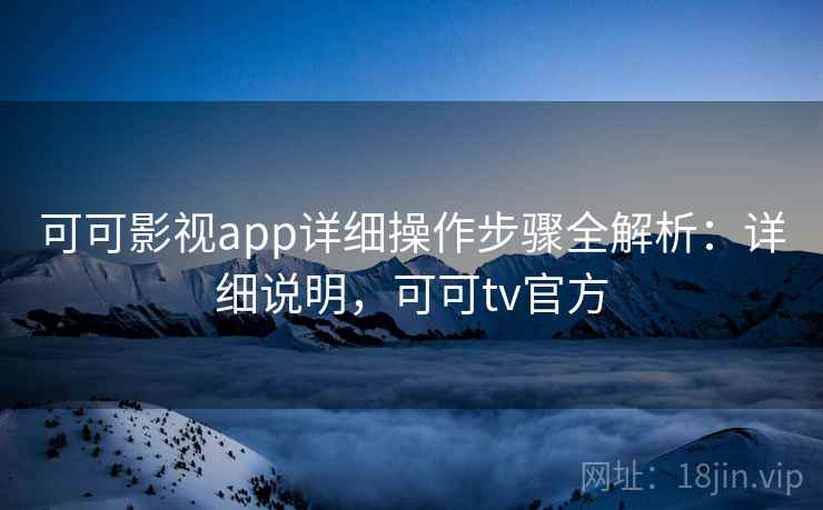 可可影视app详细操作步骤全解析：详细说明，可可tv官方