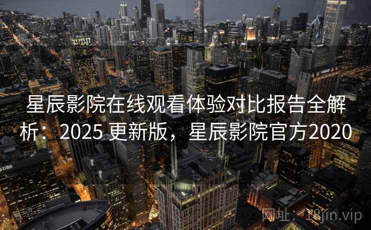 星辰影院在线观看体验对比报告全解析：2025 更新版，星辰影院官方2020