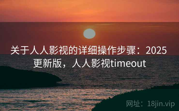 关于人人影视的详细操作步骤：2025 更新版，人人影视timeout
