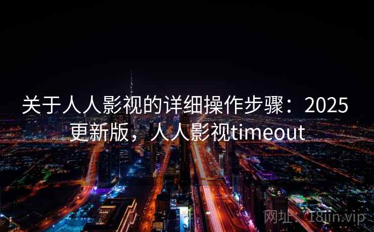 关于人人影视的详细操作步骤：2025 更新版，人人影视timeout