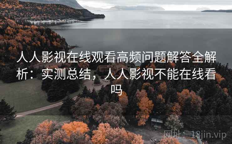 人人影视在线观看高频问题解答全解析：实测总结，人人影视不能在线看吗