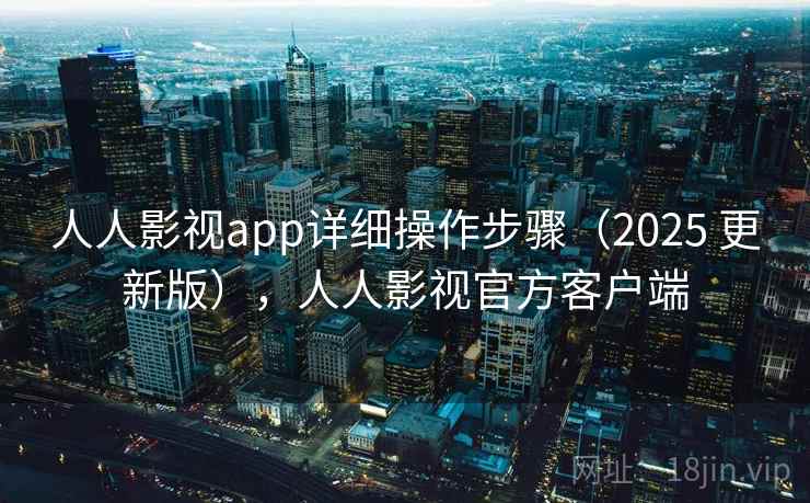 人人影视app详细操作步骤（2025 更新版），人人影视官方客户端