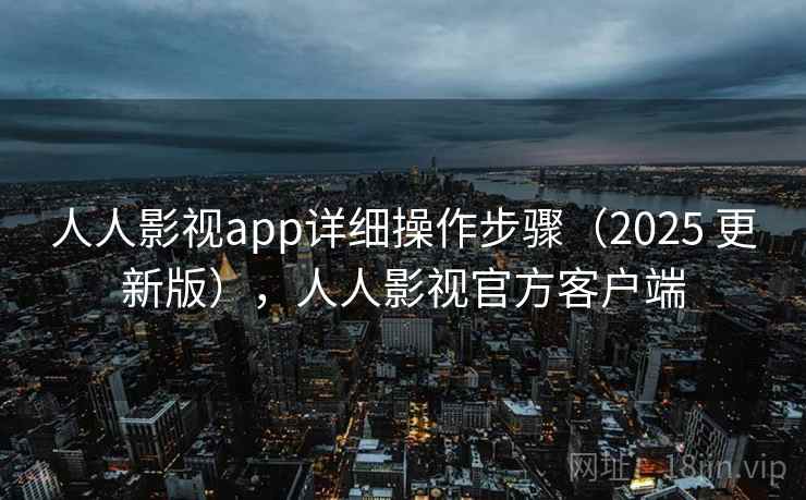 人人影视app详细操作步骤（2025 更新版），人人影视官方客户端