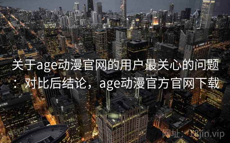 关于age动漫官网的用户最关心的问题：对比后结论，age动漫官方官网下载