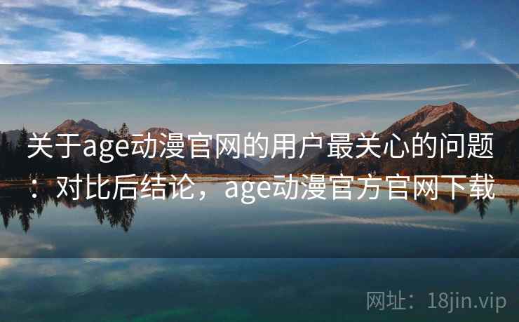 关于age动漫官网的用户最关心的问题：对比后结论，age动漫官方官网下载