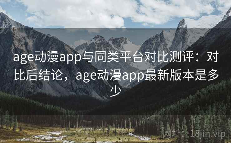age动漫app与同类平台对比测评：对比后结论，age动漫app最新版本是多少