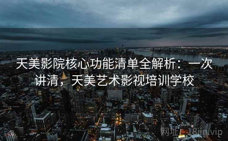 天美影院核心功能清单全解析：一次讲清，天美艺术影视培训学校