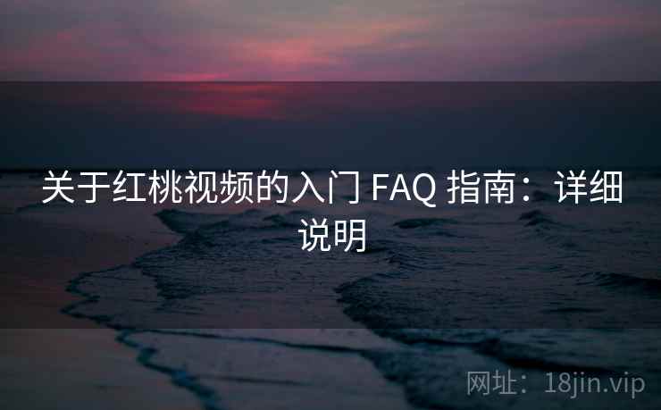 关于红桃视频的入门 FAQ 指南：详细说明