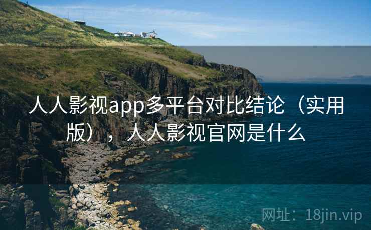 人人影视app多平台对比结论（实用版），人人影视官网是什么