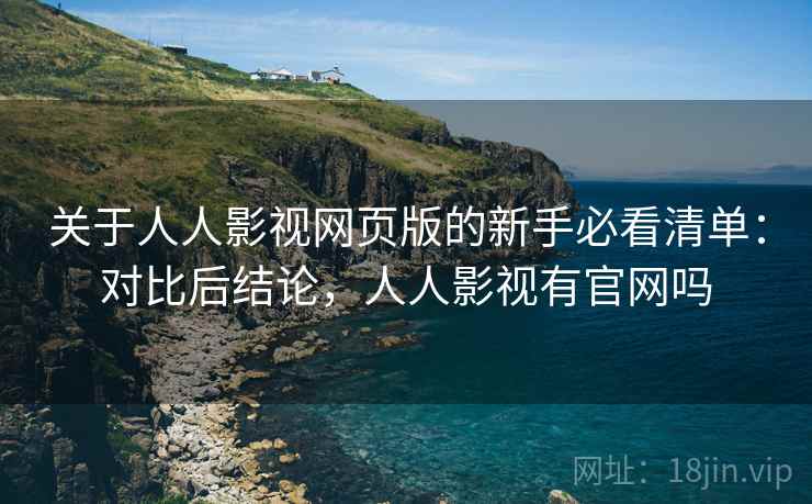 关于人人影视网页版的新手必看清单：对比后结论，人人影视有官网吗