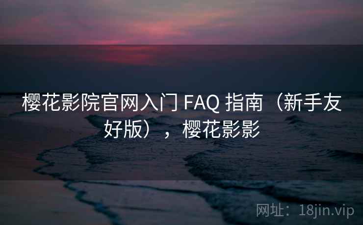 樱花影院官网入门 FAQ 指南（新手友好版），樱花影影