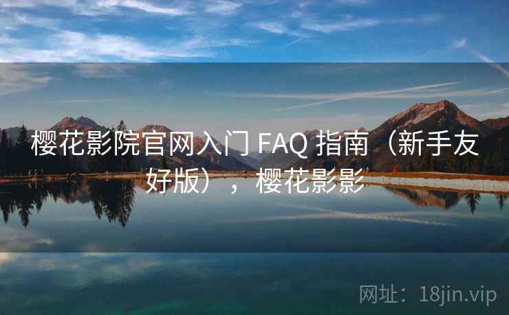 樱花影院官网入门 FAQ 指南（新手友好版），樱花影影
