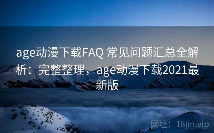 age动漫下载FAQ 常见问题汇总全解析：完整整理，age动漫下载2021最新版