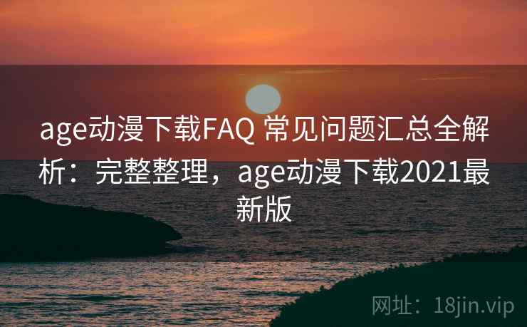 age动漫下载FAQ 常见问题汇总全解析：完整整理，age动漫下载2021最新版