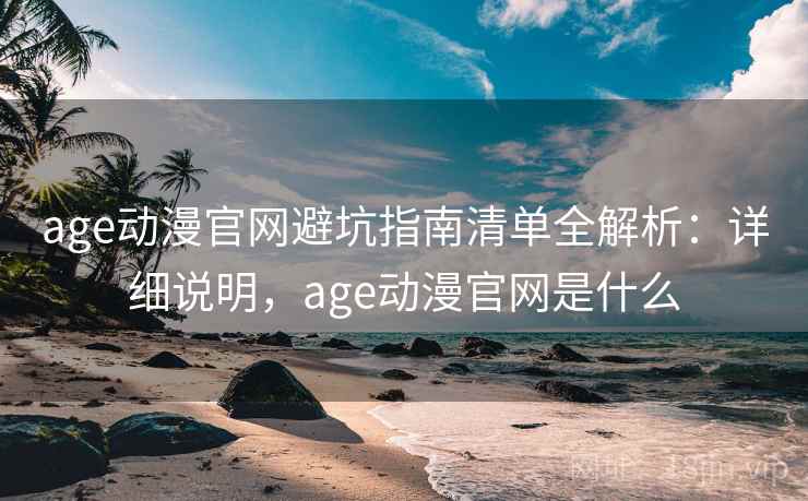 age动漫官网避坑指南清单全解析：详细说明，age动漫官网是什么