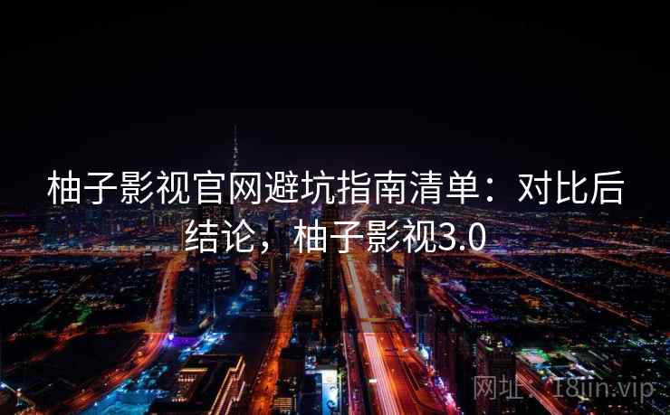 柚子影视官网避坑指南清单：对比后结论，柚子影视3.0
