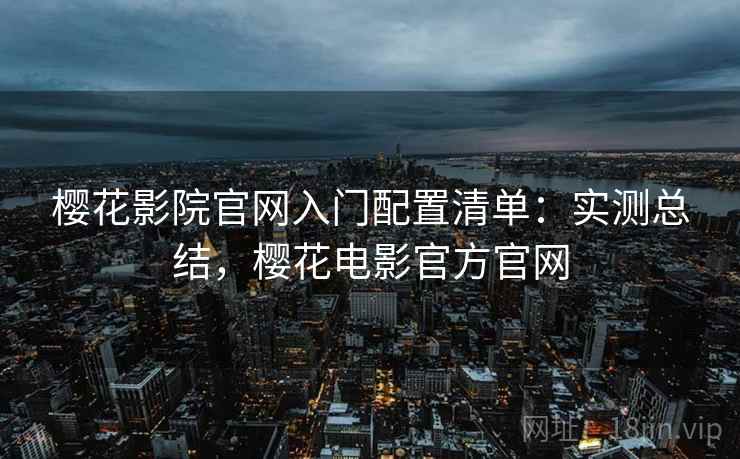 樱花影院官网入门配置清单：实测总结，樱花电影官方官网