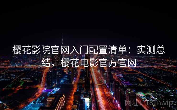 樱花影院官网入门配置清单：实测总结，樱花电影官方官网