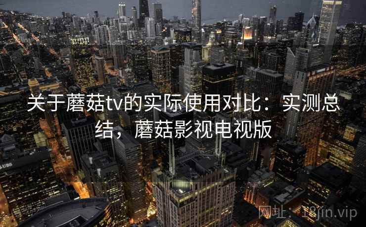 关于蘑菇tv的实际使用对比：实测总结，蘑菇影视电视版