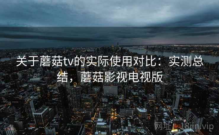 关于蘑菇tv的实际使用对比：实测总结，蘑菇影视电视版