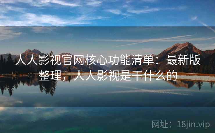 人人影视官网核心功能清单：最新版整理，人人影视是干什么的