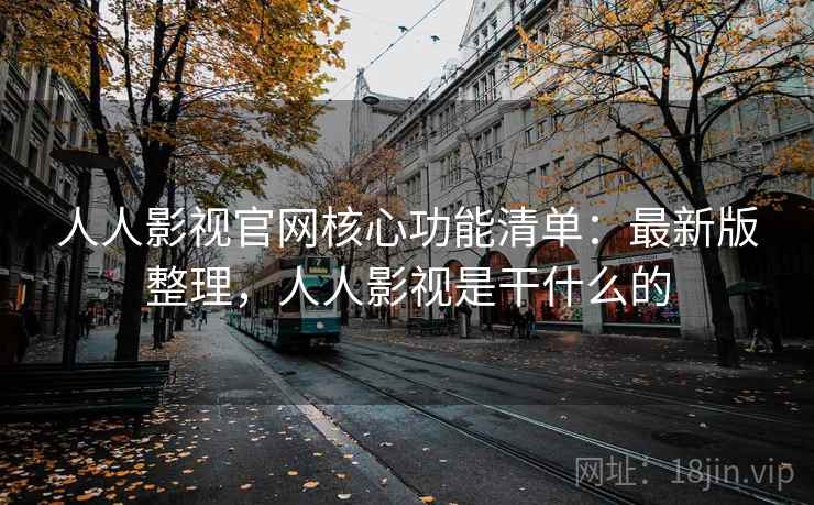 人人影视官网核心功能清单：最新版整理，人人影视是干什么的
