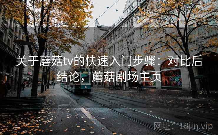 关于蘑菇tv的快速入门步骤:对比后结论,蘑菇剧场主页 关于蘑菇tv的快速入门步骤:对比后结论,蘑菇剧场主页