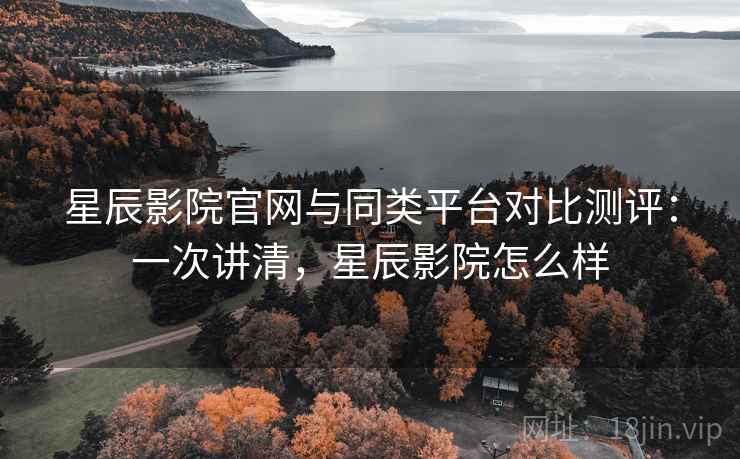 星辰影院官网与同类平台对比测评：一次讲清，星辰影院怎么样