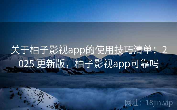 关于柚子影视app的使用技巧清单：2025 更新版，柚子影视app可靠吗