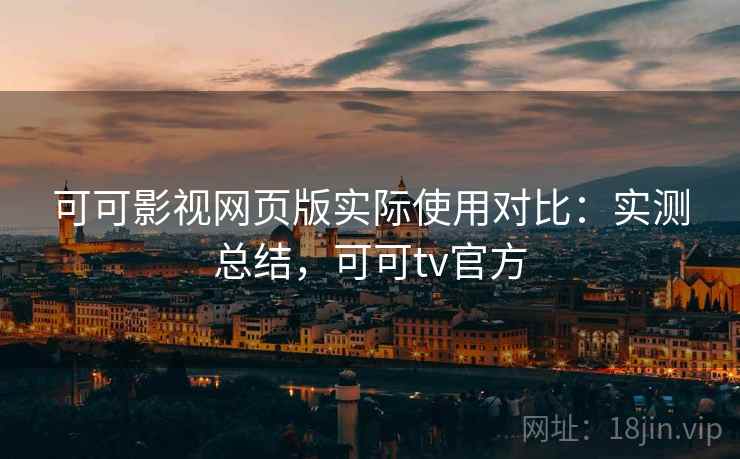 可可影视网页版实际使用对比：实测总结，可可tv官方