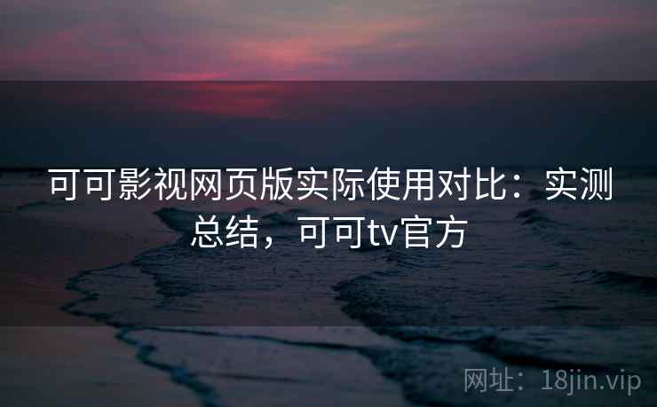 可可影视网页版实际使用对比：实测总结，可可tv官方