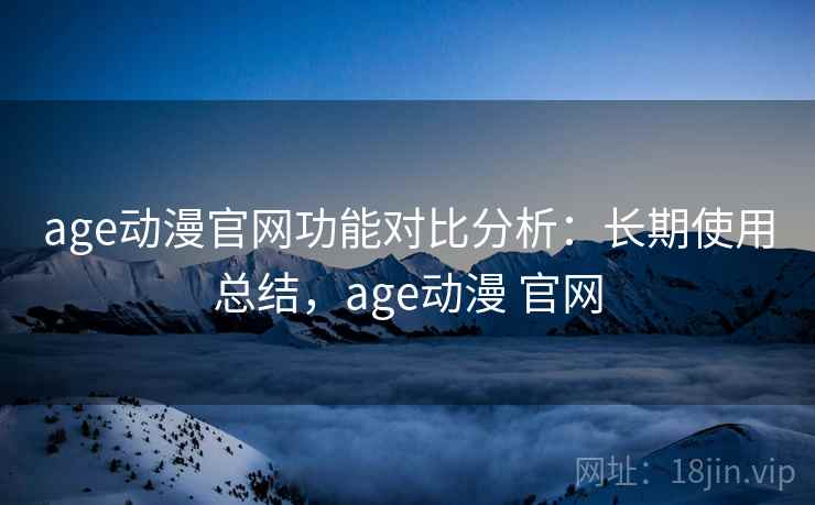 age动漫官网功能对比分析：长期使用总结，age动漫 官网
