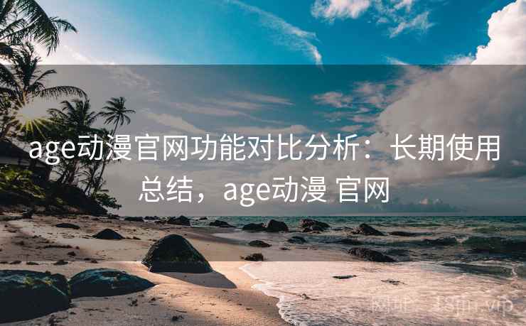 age动漫官网功能对比分析:长期使用总结,age动漫 官网 age动漫官网功能对比分析:长期使用总结,age动漫 官网