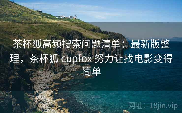茶杯狐高频搜索问题清单:最新版整理,茶杯狐 cupfox 努力让找电影变得简单 茶杯狐高频搜索问题清单:最新版整理,茶杯狐 cupfox 努力让找电影变得简单