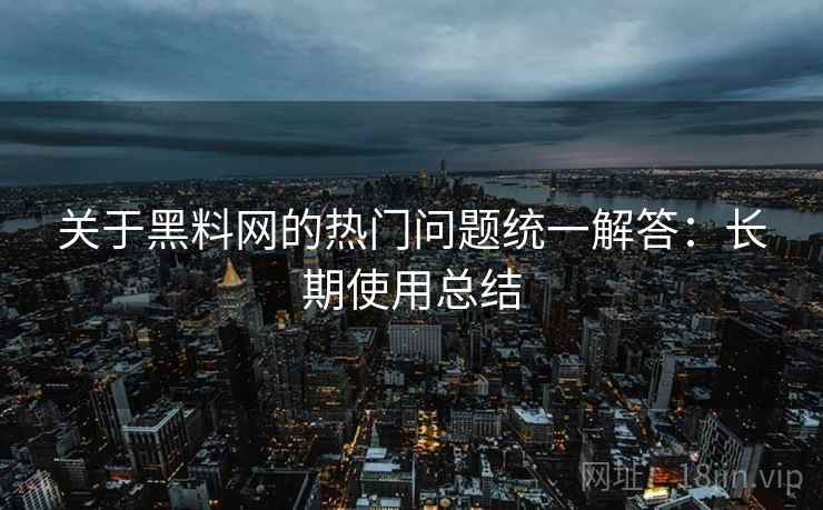 关于<strong>黑料网</strong>的热门问题统一解答：长期使用总结