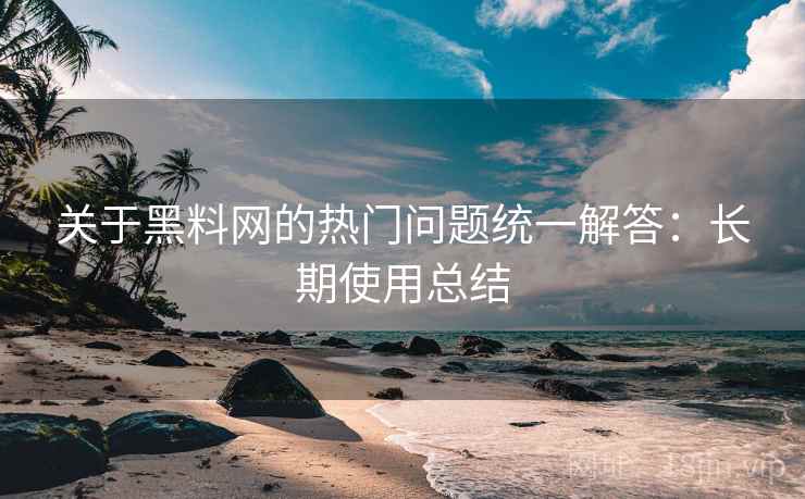 关于黑料网的热门问题统一解答：长期使用总结