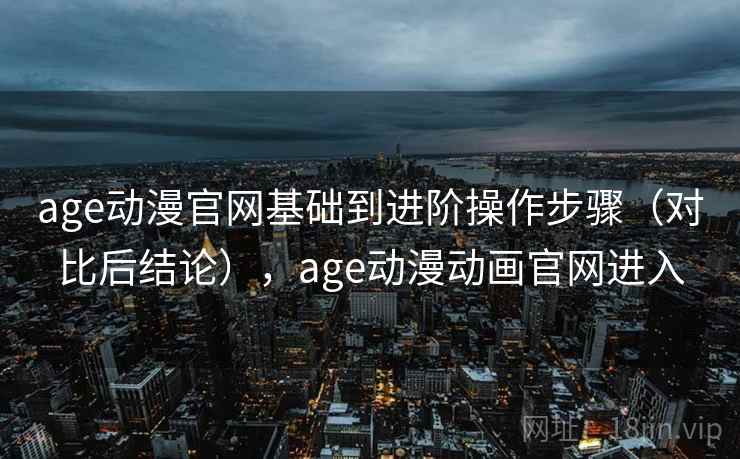 age动漫官网基础到进阶操作步骤（对比后结论），age动漫动画官网进入