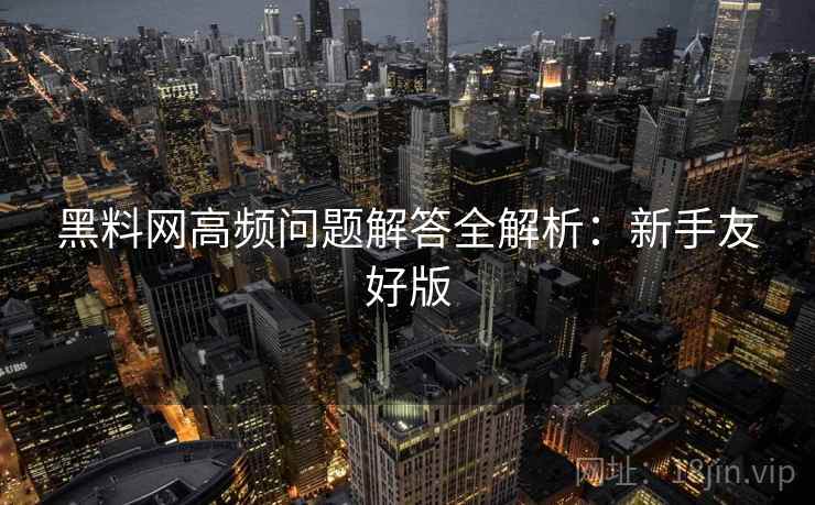 <strong>黑料网</strong>高频问题解答全解析：新手友好版