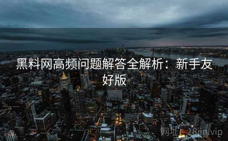 黑料网高频问题解答全解析:新手友好版 黑料网高频问题解答全解析:新手友好版